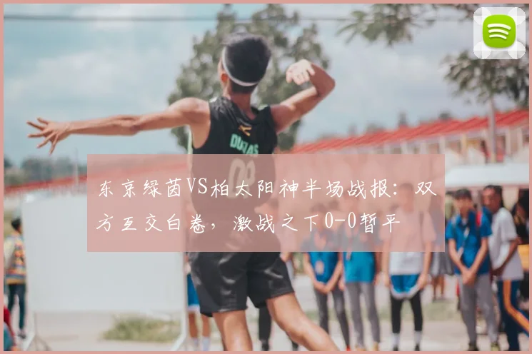 东京绿茵VS柏太阳神半场战报：双方互交白卷，激战之下0-0暂平