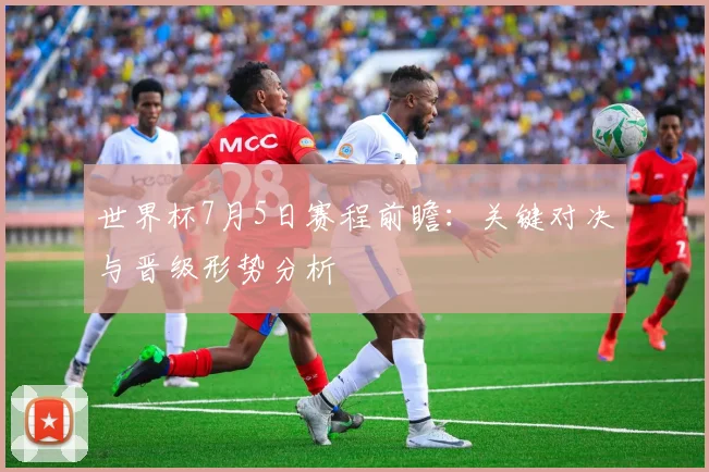世界杯7月5日赛程前瞻：关键对决与晋级形势分析