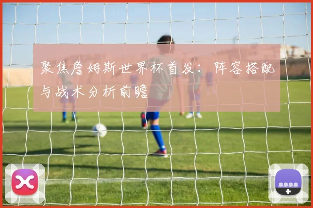 聚焦詹姆斯世界杯首发：阵容搭配与战术分析前瞻