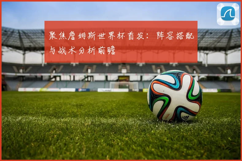 聚焦詹姆斯世界杯首发:阵容搭配与战术分析前瞻