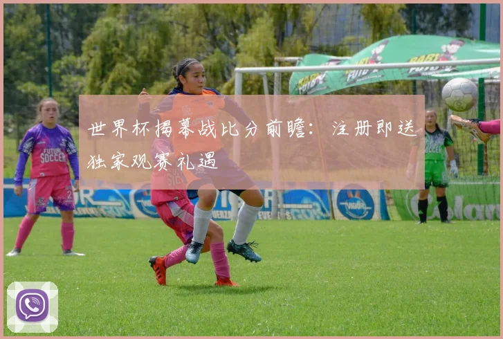 世界杯揭幕战比分前瞻:注册即送独家观赛礼遇