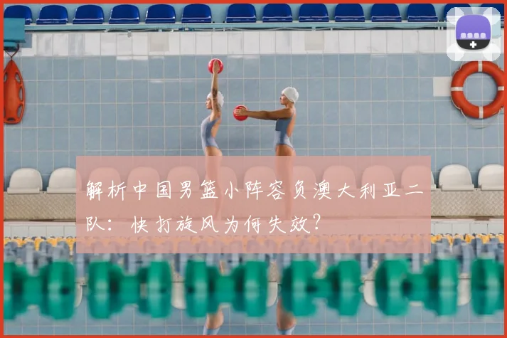 解析中国男篮小阵容负澳大利亚二队:快打旋风为何失效?
