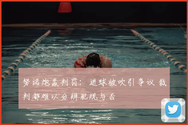 努诺炮轰判罚：进球被吹引争议 裁判都难以分辨犯规与否
