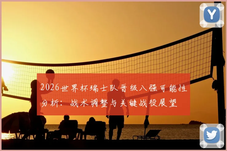 2026世界杯瑞士队晋级八强可能性分析：战术调整与关键战役展望
