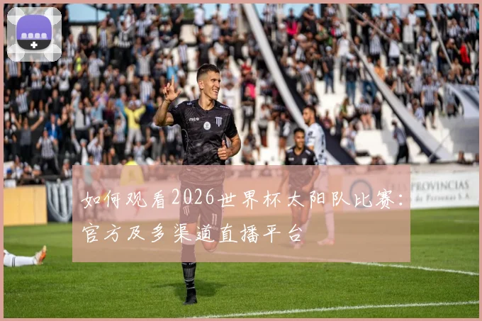 如何观看2026世界杯太阳队比赛：官方及多渠道直播平台