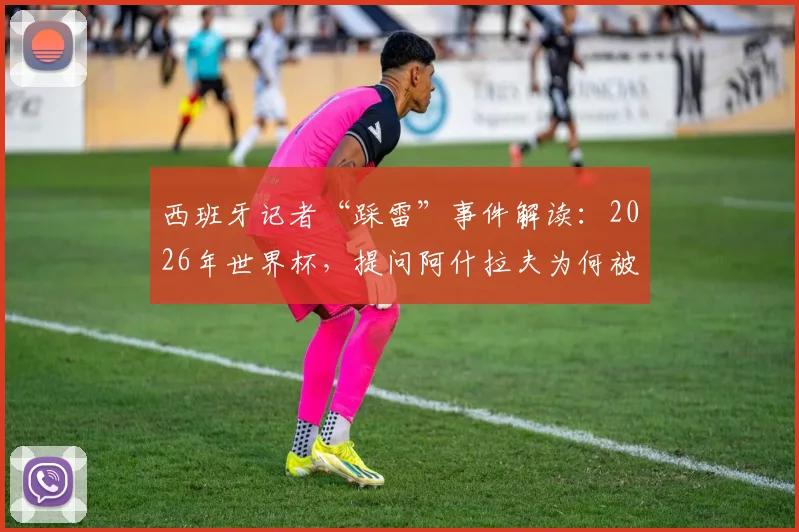 西班牙记者“踩雷”事件解读:2026年世界杯,提问阿什拉夫为何被国际足联警告?