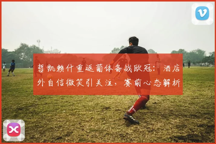 哲凯赖什重返葡体备战欧冠：酒店外自信微笑引关注，赛前心态解析