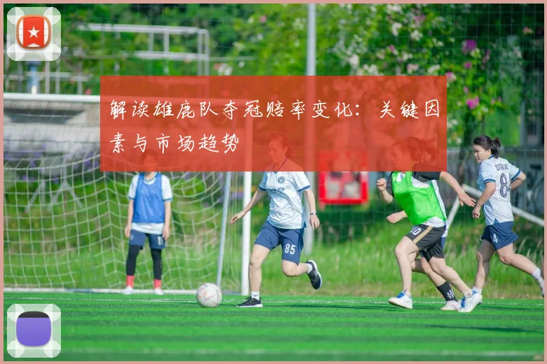解读雄鹿队夺冠赔率变化：关键因素与市场趋势