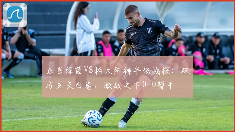 东京绿茵VS柏太阳神半场战报：双方互交白卷，激战之下0-0暂平