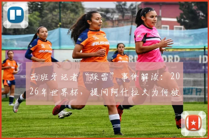 西班牙记者“踩雷”事件解读：2026年世界杯，提问阿什拉夫为何被国际足联警告？