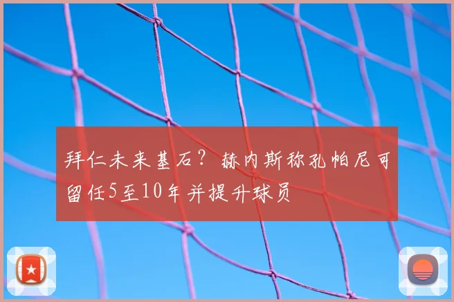 拜仁未来基石?赫内斯称孔帕尼可留任5至10年并提升球员