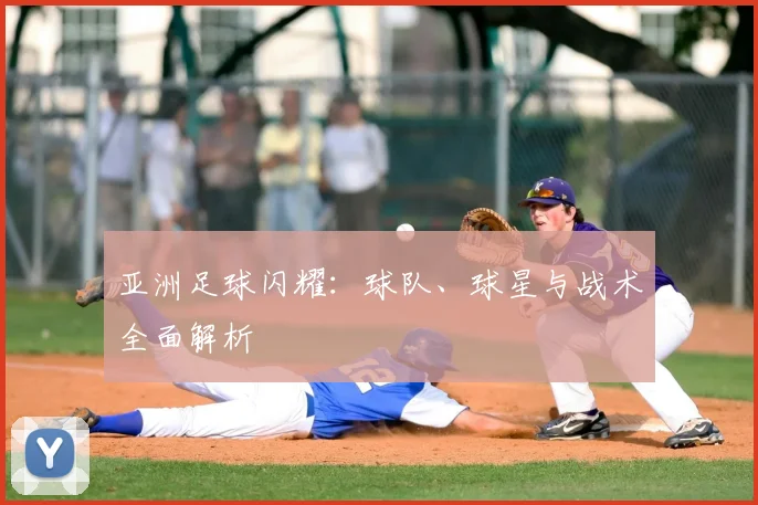 亚洲足球闪耀：球队、球星与战术全面解析