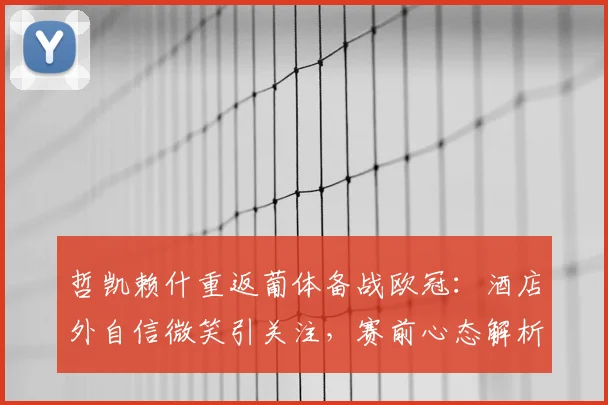 哲凯赖什重返葡体备战欧冠：酒店外自信微笑引关注，赛前心态解析