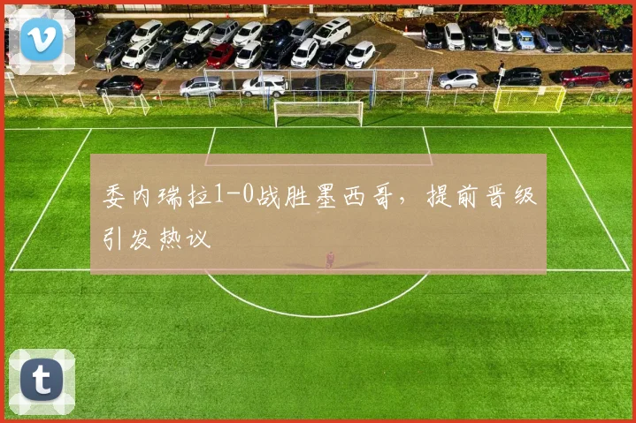 委内瑞拉1-0战胜墨西哥，提前晋级引发热议