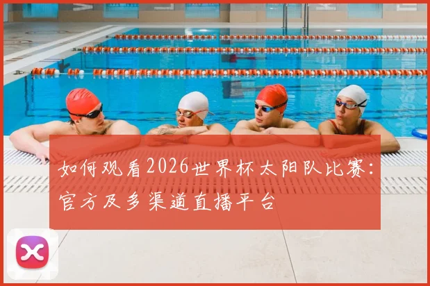 如何观看2026世界杯太阳队比赛：官方及多渠道直播平台