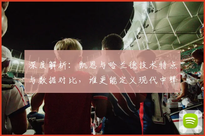 深度解析：凯恩与哈兰德技术特点与数据对比，谁更能定义现代中锋？