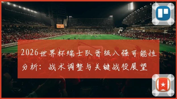 2026世界杯瑞士队晋级八强可能性分析:战术调整与关键战役展望