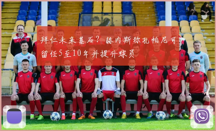 拜仁未来基石？赫内斯称孔帕尼可留任5至10年并提升球员