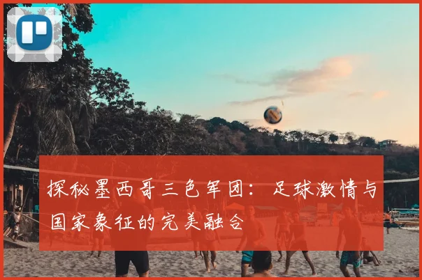 探秘墨西哥三色军团:足球激情与国家象征的完美融合