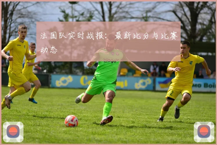 法国队实时战报：最新比分与比赛动态