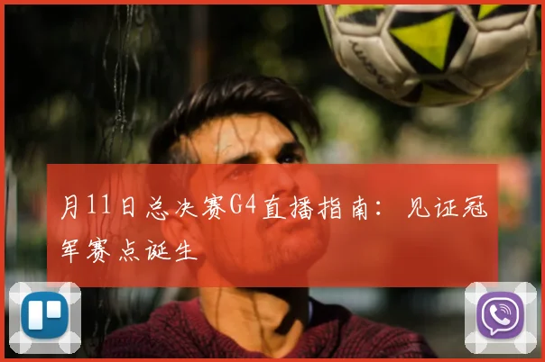 月11日总决赛G4直播指南:见证冠军赛点诞生