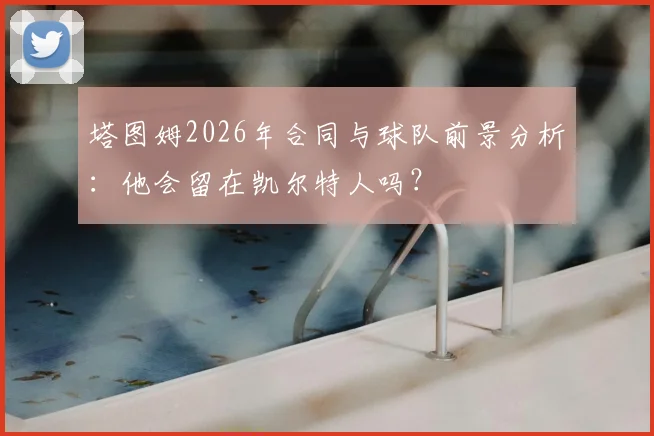 塔图姆2026年合同与球队前景分析：他会留在凯尔特人吗？