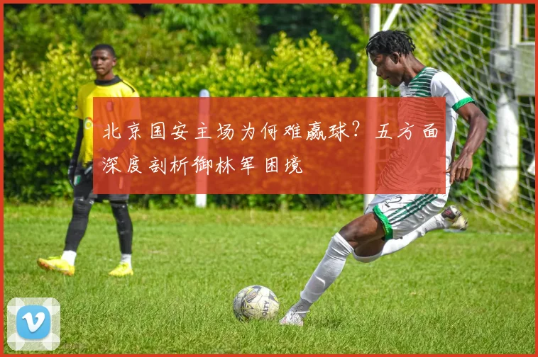 北京国安主场为何难赢球?五方面深度剖析御林军困境